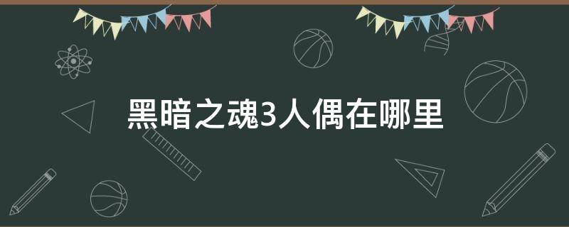 黑暗之魂3人偶在哪里（黑暗之魂3小人偶在哪）