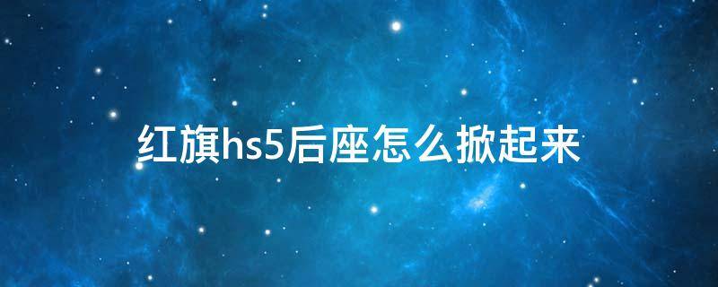 红旗hs5后座怎么掀起来 红旗hs5后座能放平么