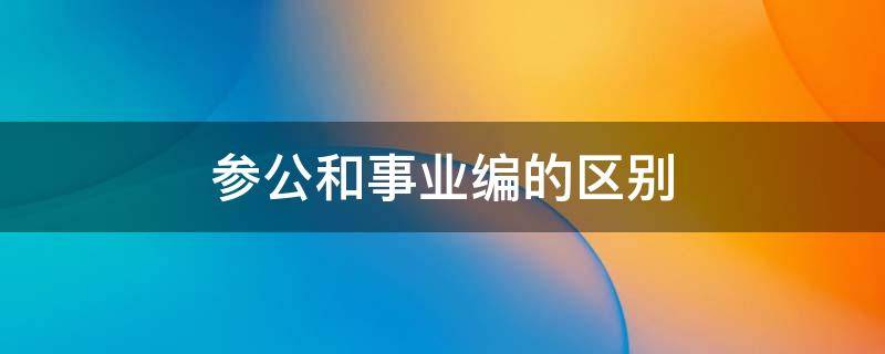 参公和事业编的区别 事业编制和参公事业编的区别在哪里