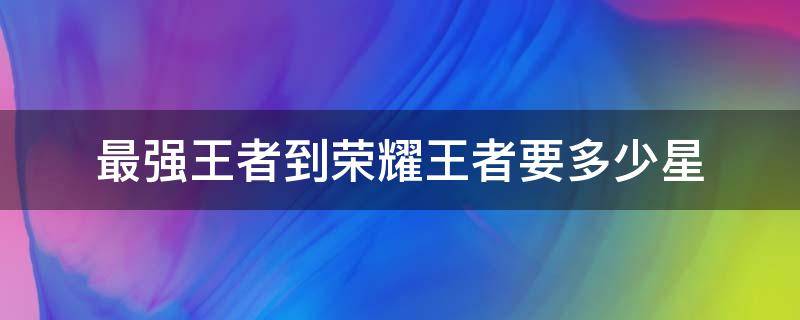 最强王者到荣耀王者要多少星 最强王者到荣耀王者要多少星?