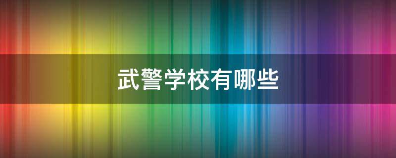 武警学校有哪些（安徽的武警学校有哪些）