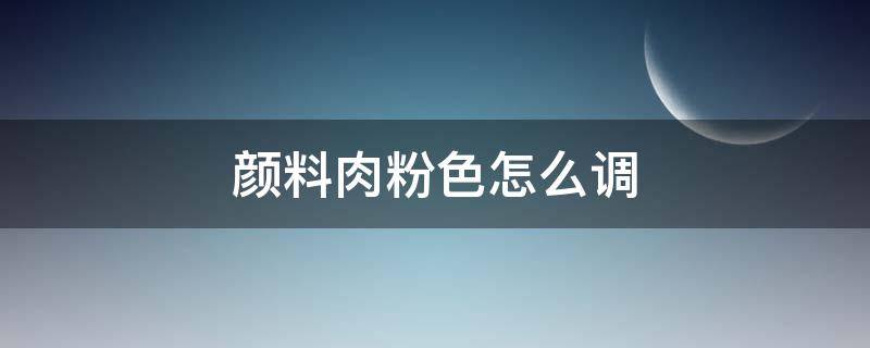 颜料肉粉色怎么调 肉粉色怎么调色颜料