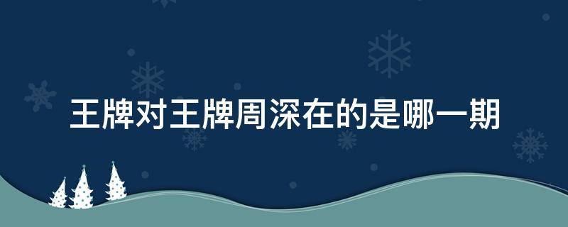 王牌对王牌周深在的是哪一期 周深上的哪一期王牌对王牌