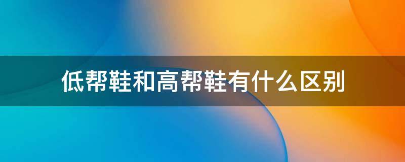 低帮鞋和高帮鞋有什么区别 高帮和低帮鞋的区别