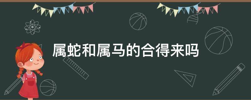 属蛇和属马的合得来吗 蛇属相和马属相合得来吗