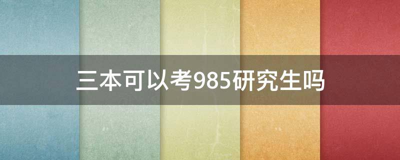 三本可以考985研究生吗 三本学校考研能考上985吗