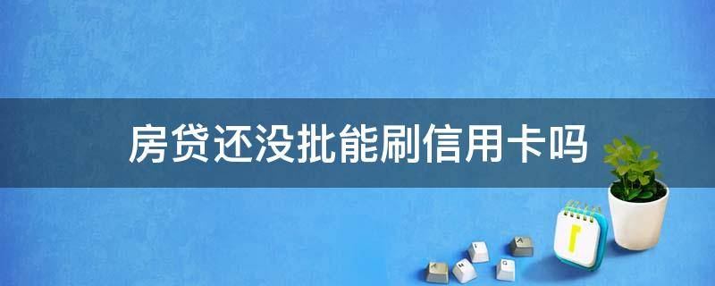 房贷还没批能刷信用卡吗 房贷没有下款可以刷信用卡吗