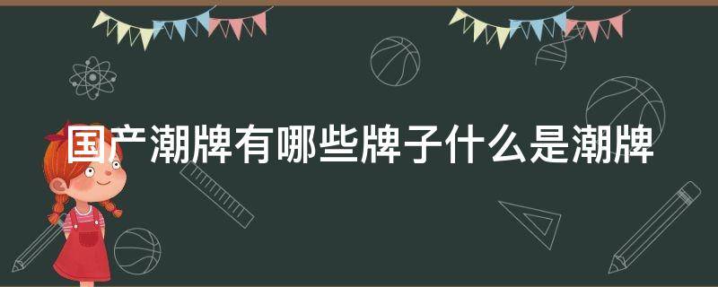 国产潮牌有哪些牌子什么是潮牌（国产潮牌有哪些牌子什么是潮牌呢）