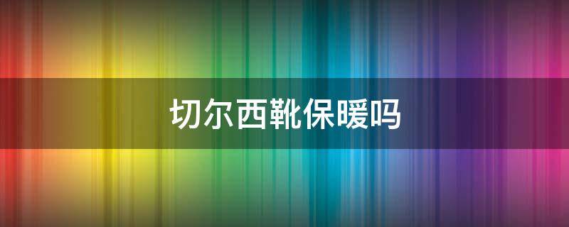 切尔西靴保暖吗 切尔西靴防滑吗