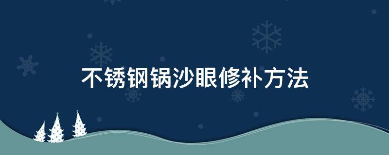 不锈钢锅沙眼修补方法 铁锅有砂眼怎么修补