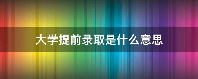 大学提前录取是什么意思 大学提前批次录取什么意思