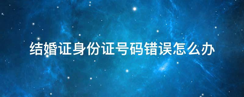 结婚证身份证号码错误怎么办 结婚证上的身份证号码错误怎么办