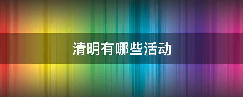 清明有哪些活动 清明有哪些活动?