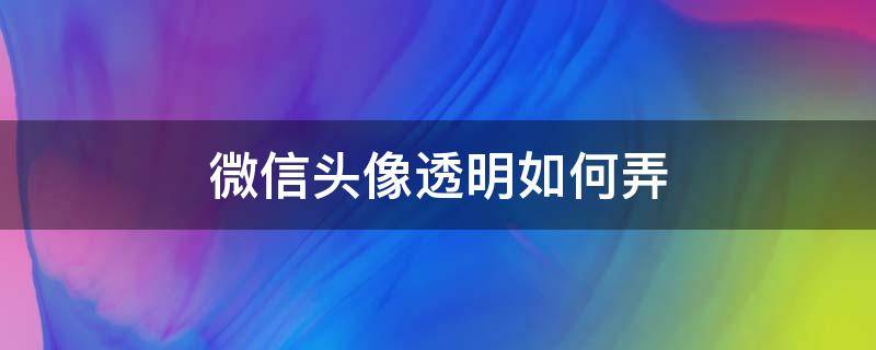 微信头像透明如何弄 微信怎样弄透明头像