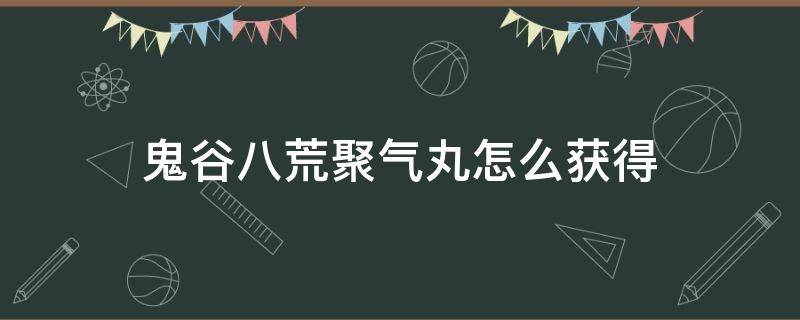 鬼谷八荒聚气丸怎么获得 鬼谷八荒聚气丸怎么获得鬼谷八荒灵石怎么获得