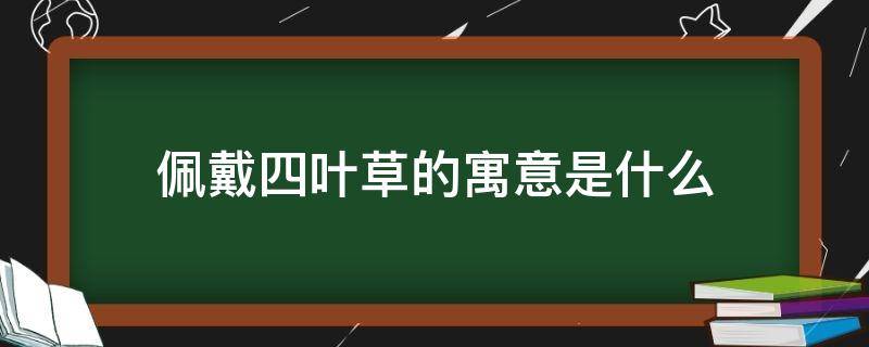 佩戴四叶草的寓意是什么（女士佩戴四叶草象征着什么）