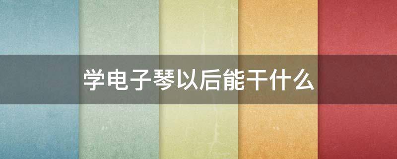 学电子琴以后能干什么 学会电子琴可以干什么