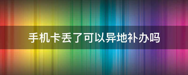 手机卡丢了可以异地补办吗 移动手机卡丢了可以异地补办吗