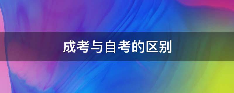 成考与自考的区别（成考与自考的区别哪个更好些）