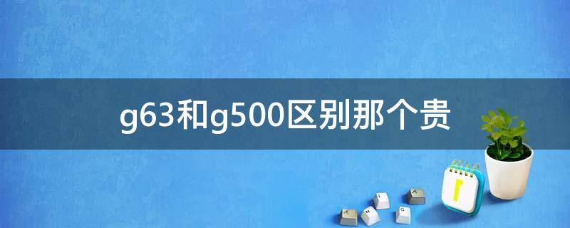 g63和g500区别那个贵（g63还是g500贵）