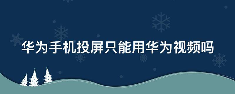 华为手机投屏只能用华为视频吗（华为投屏只能投华为视频吗）