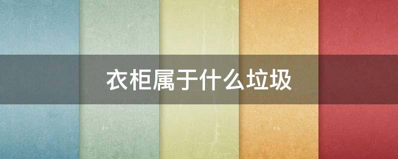 衣柜属于什么垃圾 衣柜属于什么垃圾不能丢到小区吗?