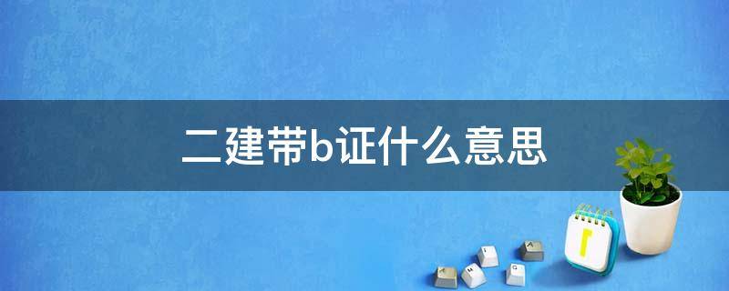 二建带b证什么意思（二建的B证是什么）