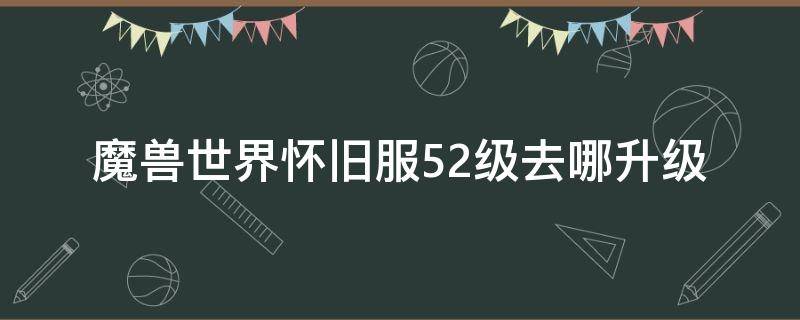 魔兽世界怀旧服52级去哪升级 魔兽世界怀旧服部落52级去哪升级