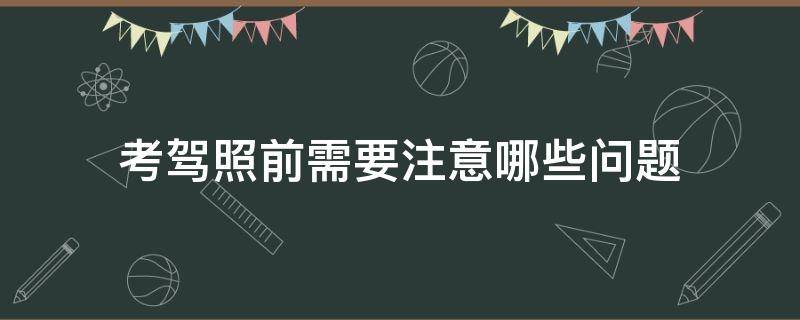 考驾照前需要注意哪些问题（考驾照需要注意的事项）