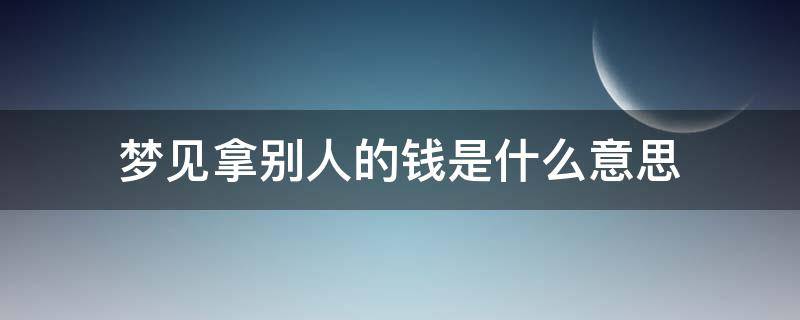 梦见拿别人的钱是什么意思 梦见拿别人的钱是什么意思而且别人的钱不容易不能在花