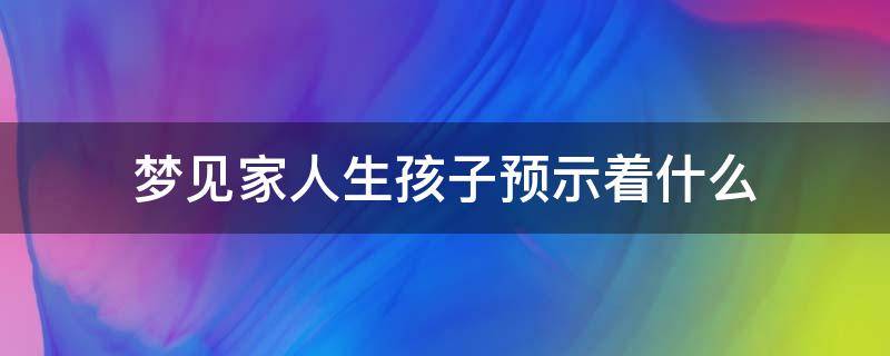 梦见家人生孩子预示着什么（梦见家人生了孩子是啥意思）