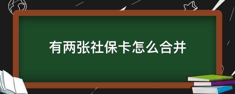 有两张社保卡怎么合并（两张社会保障卡怎么合并在一张里面）