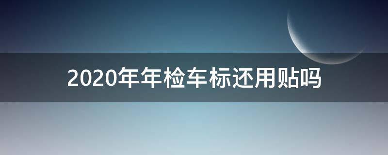 2020年年检车标还用贴吗（2020年车子上还要贴年检标吗）