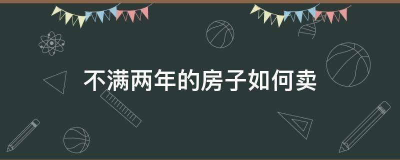 不满两年的房子如何卖 不满两年的房子如何卖掉