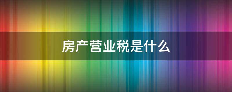 房产营业税是什么（房产营业税是什么意思）