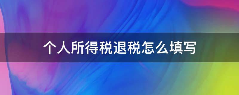 个人所得税退税怎么填写 个人所得税退税怎么填写退的多