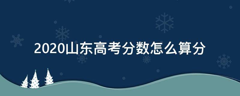 2020山东高考分数怎么算分 2020山东省高考分数