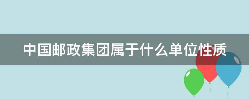 中国邮政集团属于什么单位性质（中国邮政集团属于什么单位性质的）