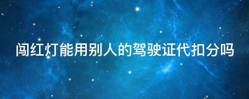 闯红灯能用别人的驾驶证代扣分吗（2024年闯红灯不再扣6分）