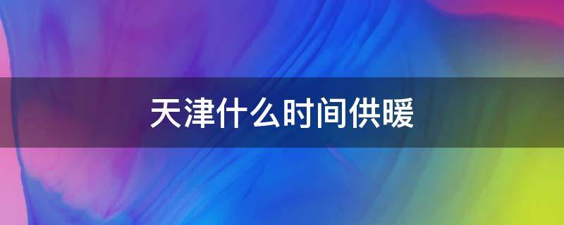 天津什么时间供暖 天津什么时间供暖?