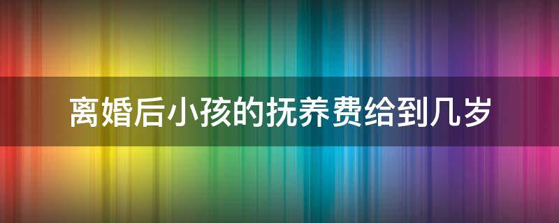 离婚后小孩的抚养费给到几岁 离婚后孩子的抚养费给到几岁