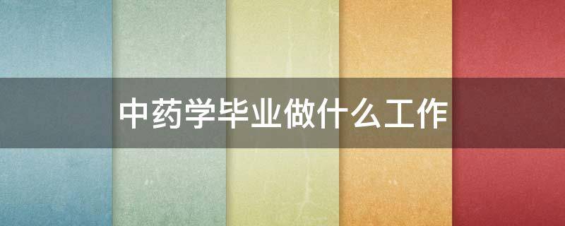 中药学毕业做什么工作 中药学毕业后干什么工作