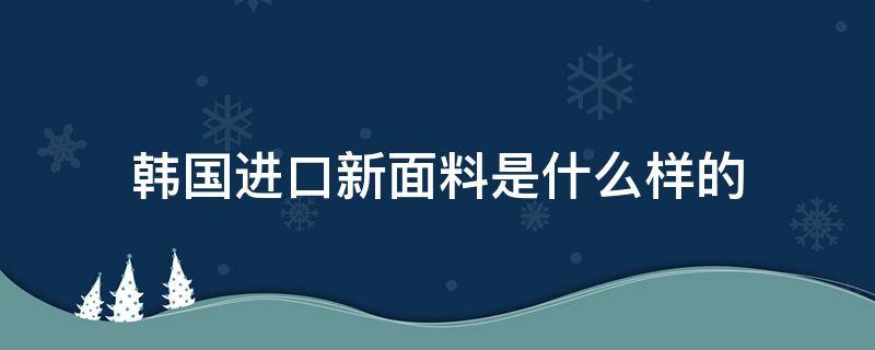 韩国进口新面料是什么样的（韩国面料市场）