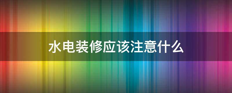 水电装修应该注意什么 装修房子装水电需要注意些什么