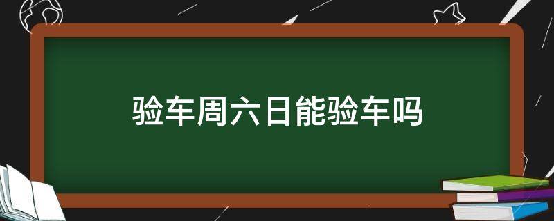 验车周六日能验车吗 验车本周六日可以去吗