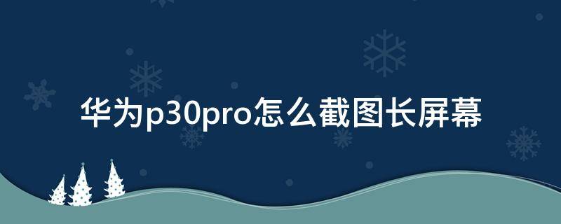 华为p30pro怎么截图长屏幕（华为p30pro怎么截长屏截图）