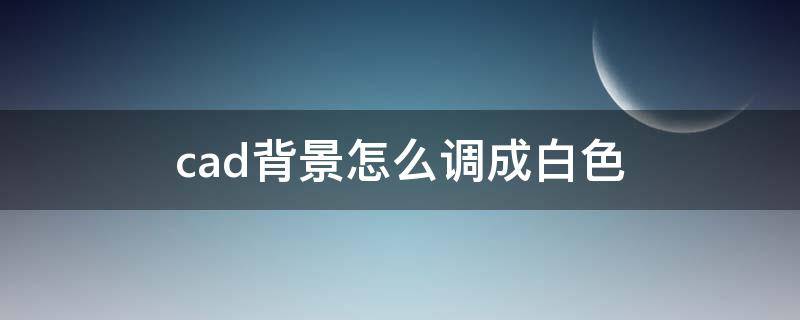 cad背景怎么调成白色（2022cad背景怎么调成白色）