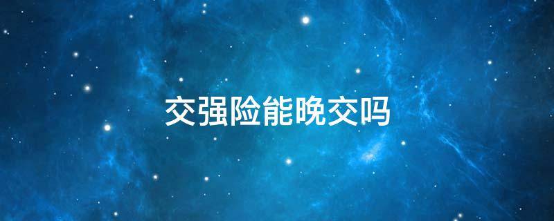 交强险能晚交吗 交强险晚交一天有事吗