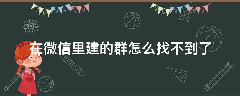 在微信里建的群怎么找不到了 我建的微信群怎么找不到了