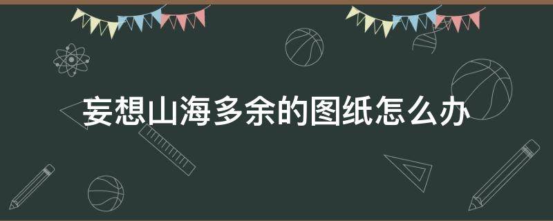 妄想山海多余的图纸怎么办（妄想山海蓝图纸怎么处理）